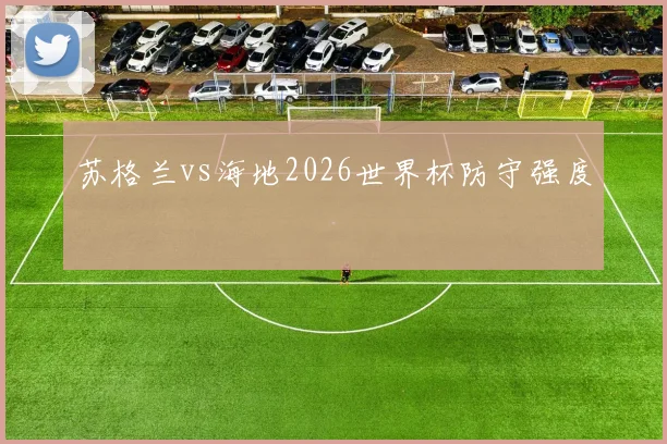 苏格兰vs海地2026世界杯防守强度