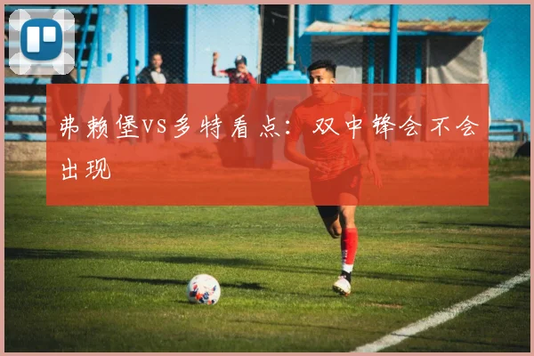 弗赖堡vs多特看点:双中锋会不会出现