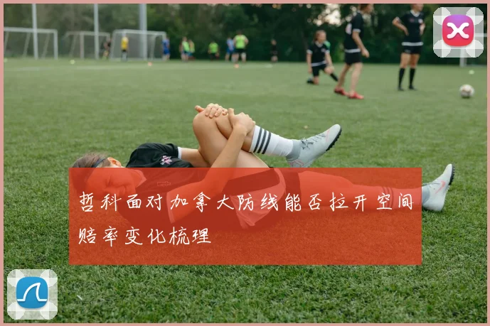 哲科面对加拿大防线能否拉开空间赔率变化梳理