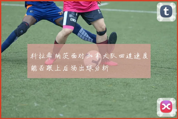 科拉希纳茨面对加拿大队回追速度能否跟上后场出球分析