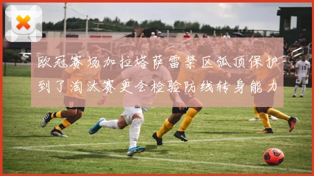 欧冠赛场加拉塔萨雷禁区弧顶保护到了淘汰赛更会检验防线转身能力
