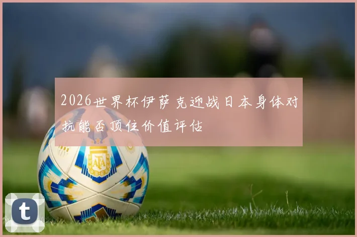 2026世界杯伊萨克迎战日本身体对抗能否顶住价值评估