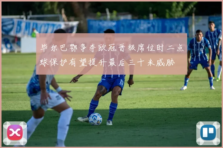 毕尔巴鄂争夺欧冠晋级席位时二点球保护有望提升最后三十米威胁