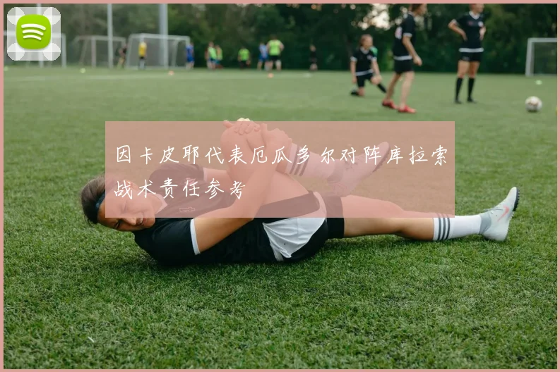 因卡皮耶代表厄瓜多尔对阵库拉索战术责任参考