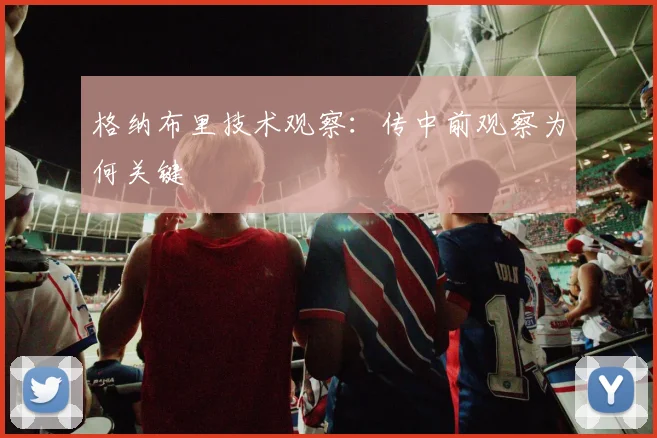 格纳布里技术观察：传中前观察为何关键