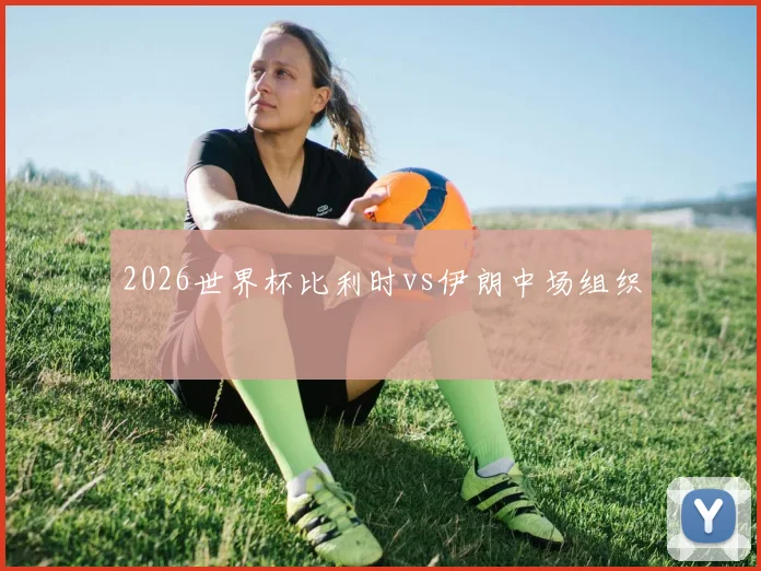 2026世界杯比利时vs伊朗中场组织