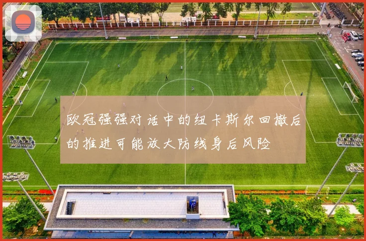 欧冠强强对话中的纽卡斯尔回撤后的推进可能放大防线身后风险