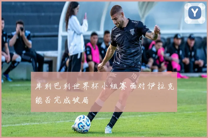 库利巴利世界杯小组赛面对伊拉克能否完成破局