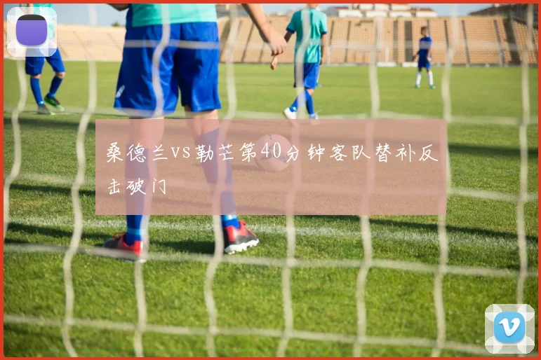 桑德兰vs勒芒第40分钟客队替补反击破门