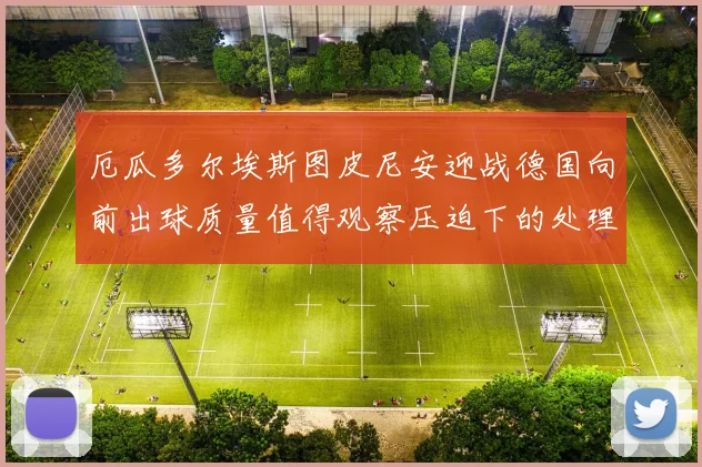 厄瓜多尔埃斯图皮尼安迎战德国向前出球质量值得观察压迫下的处理