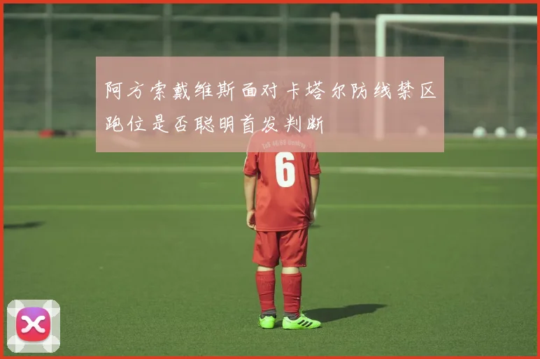 阿方索戴维斯面对卡塔尔防线禁区跑位是否聪明首发判断
