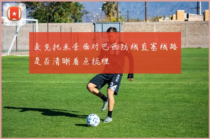 麦克托米奈面对巴西防线直塞线路是否清晰看点梳理