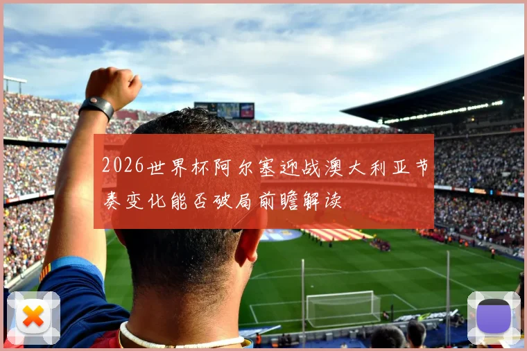 2026世界杯阿尔塞迎战澳大利亚节奏变化能否破局前瞻解读