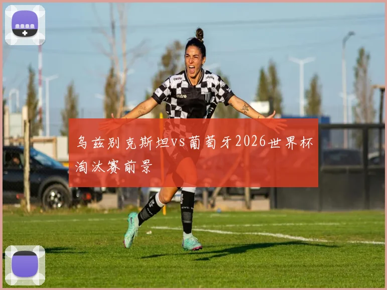 乌兹别克斯坦vs葡萄牙2026世界杯淘汰赛前景