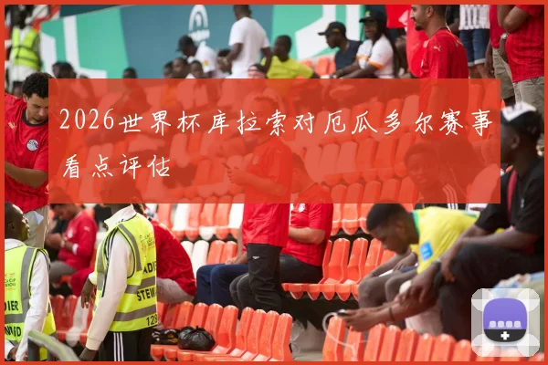 2026世界杯库拉索对厄瓜多尔赛事看点评估