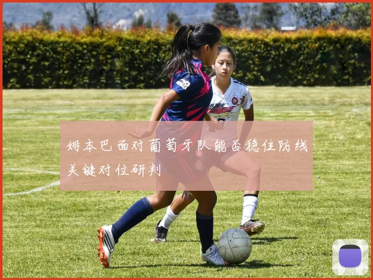 姆本巴面对葡萄牙队能否稳住防线关键对位研判
