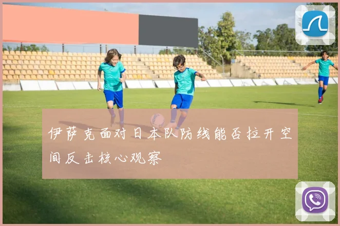 伊萨克面对日本队防线能否拉开空间反击核心观察