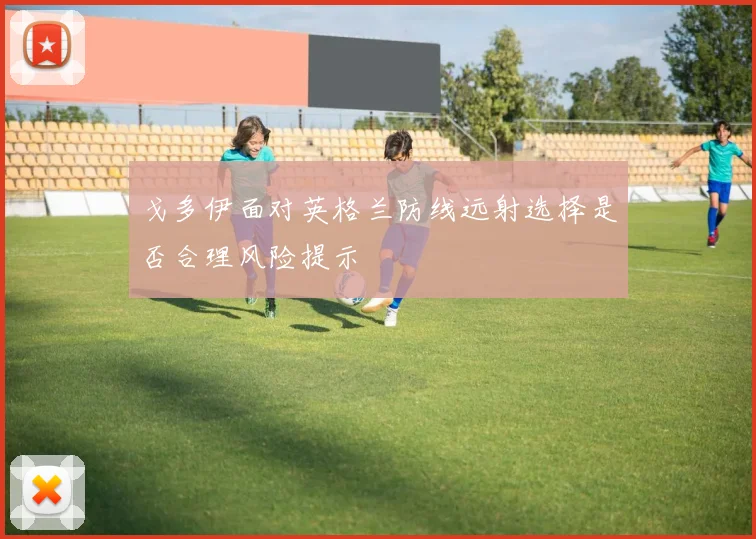 戈多伊面对英格兰防线远射选择是否合理风险提示