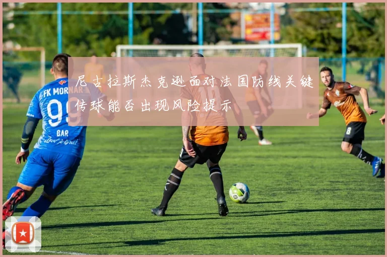 尼古拉斯杰克逊面对法国防线关键传球能否出现风险提示