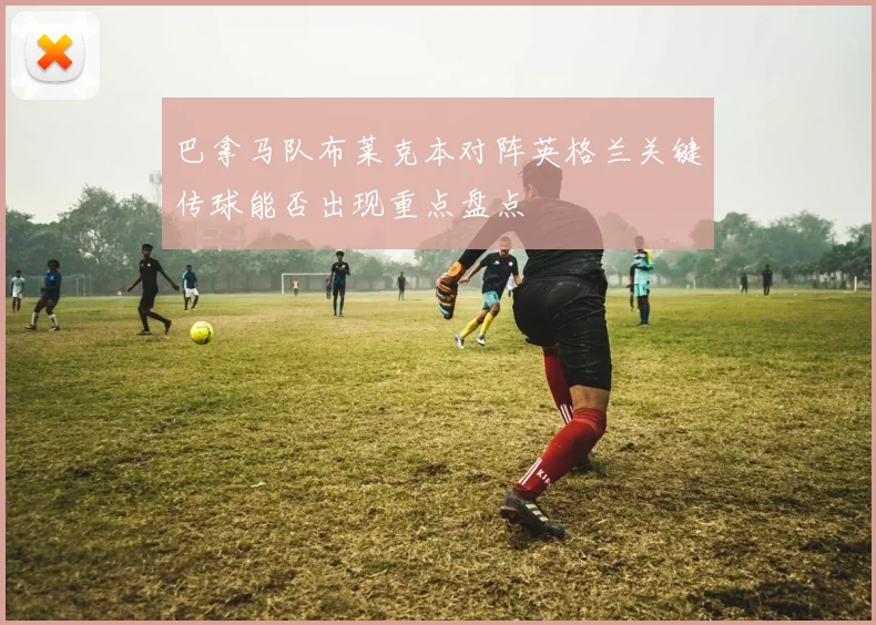 巴拿马队布莱克本对阵英格兰关键传球能否出现重点盘点