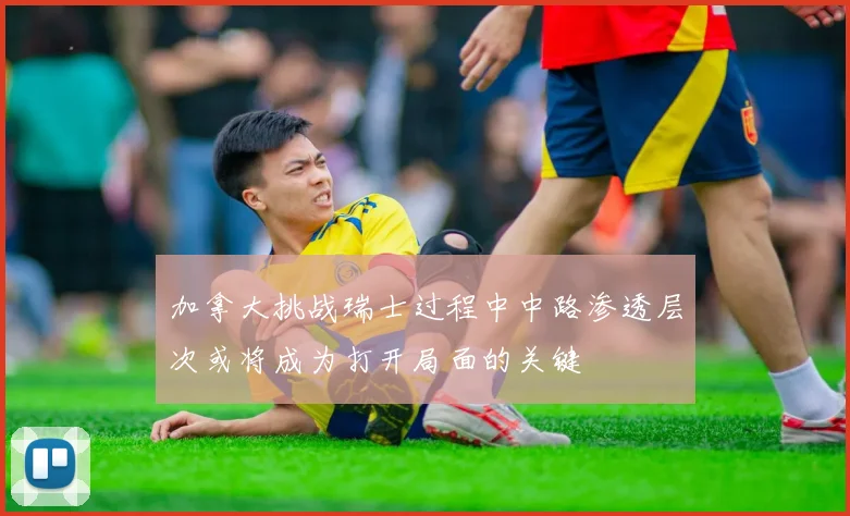 加拿大挑战瑞士过程中中路渗透层次或将成为打开局面的关键