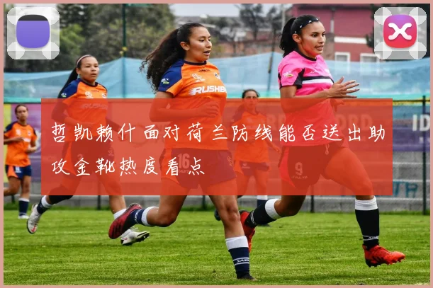 哲凯赖什面对荷兰防线能否送出助攻金靴热度看点