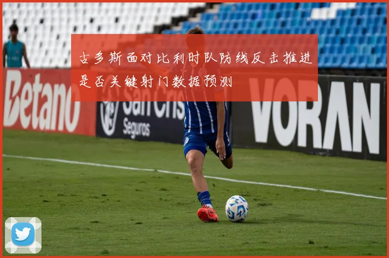 古多斯面对比利时队防线反击推进是否关键射门数据预测