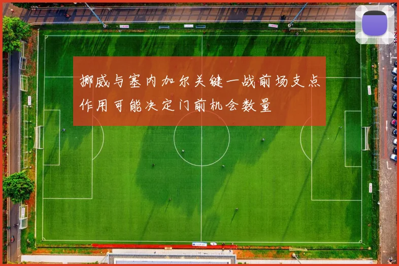 挪威与塞内加尔关键一战前场支点作用可能决定门前机会数量